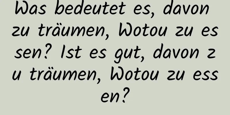 Was bedeutet es, davon zu träumen, Wotou zu essen? Ist es gut, davon zu träumen, Wotou zu essen?