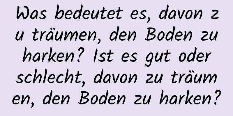 Was bedeutet es, davon zu träumen, den Boden zu harken? Ist es gut oder schlecht, davon zu träumen, den Boden zu harken?