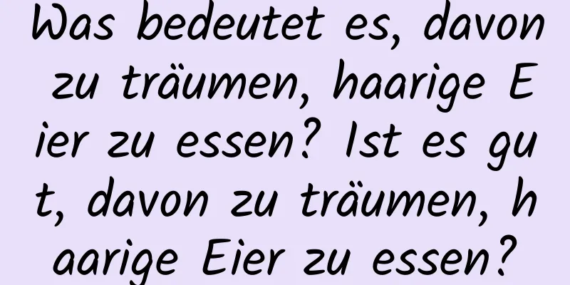 Was bedeutet es, davon zu träumen, haarige Eier zu essen? Ist es gut, davon zu träumen, haarige Eier zu essen?