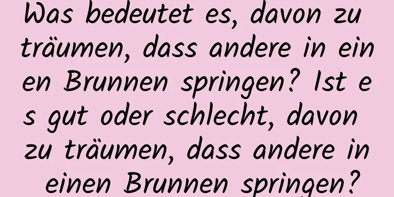 Was bedeutet es, davon zu träumen, dass andere in einen Brunnen springen? Ist es gut oder schlecht, davon zu träumen, dass andere in einen Brunnen springen?