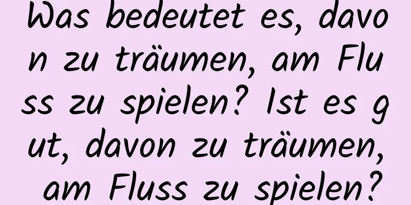 Was bedeutet es, davon zu träumen, am Fluss zu spielen? Ist es gut, davon zu träumen, am Fluss zu spielen?