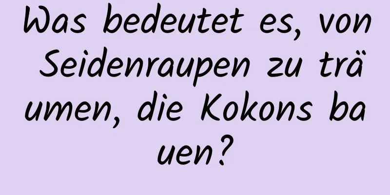 Was bedeutet es, von Seidenraupen zu träumen, die Kokons bauen?