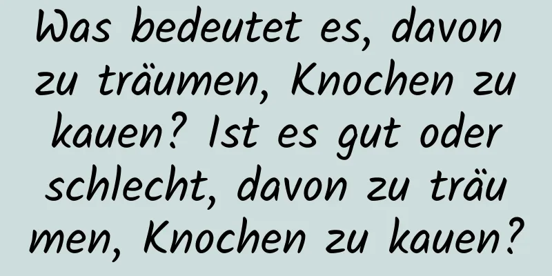 Was bedeutet es, davon zu träumen, Knochen zu kauen? Ist es gut oder schlecht, davon zu träumen, Knochen zu kauen?