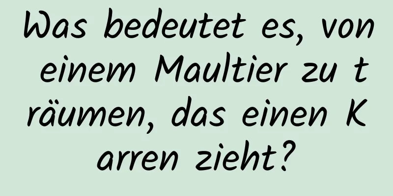 Was bedeutet es, von einem Maultier zu träumen, das einen Karren zieht?