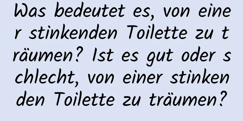 Was bedeutet es, von einer stinkenden Toilette zu träumen? Ist es gut oder schlecht, von einer stinkenden Toilette zu träumen?