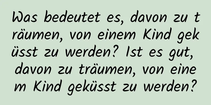 Was bedeutet es, davon zu träumen, von einem Kind geküsst zu werden? Ist es gut, davon zu träumen, von einem Kind geküsst zu werden?