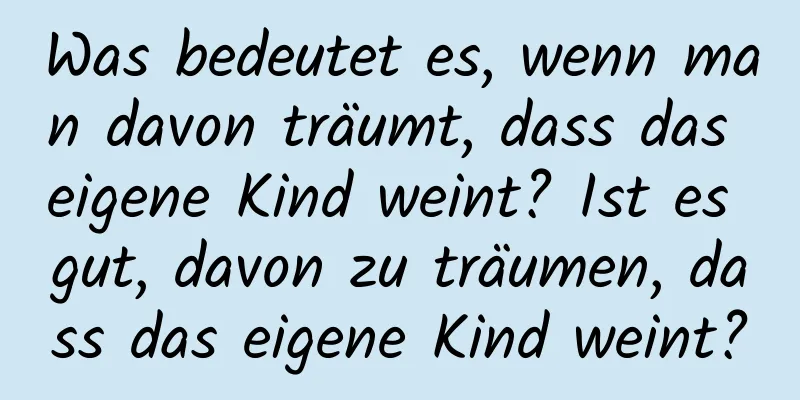 Was bedeutet es, wenn man davon träumt, dass das eigene Kind weint? Ist es gut, davon zu träumen, dass das eigene Kind weint?