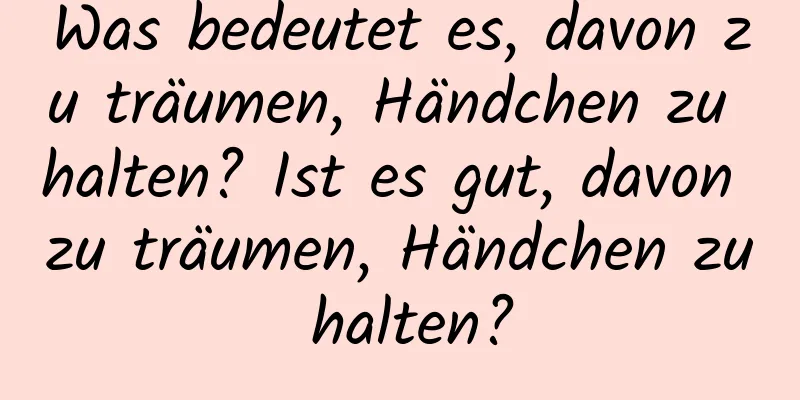 Was bedeutet es, davon zu träumen, Händchen zu halten? Ist es gut, davon zu träumen, Händchen zu halten?