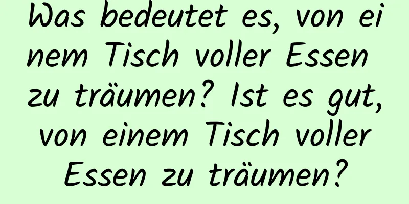 Was bedeutet es, von einem Tisch voller Essen zu träumen? Ist es gut, von einem Tisch voller Essen zu träumen?