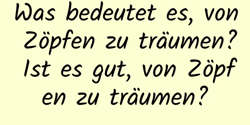 Was bedeutet es, von Zöpfen zu träumen? Ist es gut, von Zöpfen zu träumen?