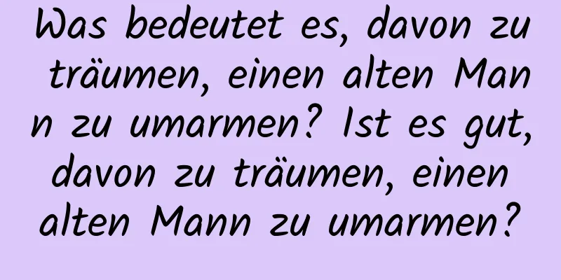 Was bedeutet es, davon zu träumen, einen alten Mann zu umarmen? Ist es gut, davon zu träumen, einen alten Mann zu umarmen?