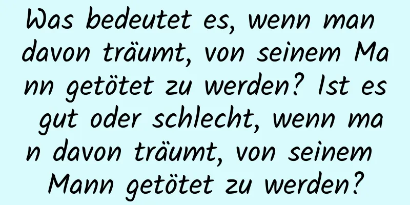 Was bedeutet es, wenn man davon träumt, von seinem Mann getötet zu werden? Ist es gut oder schlecht, wenn man davon träumt, von seinem Mann getötet zu werden?