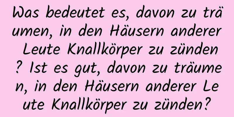 Was bedeutet es, davon zu träumen, in den Häusern anderer Leute Knallkörper zu zünden? Ist es gut, davon zu träumen, in den Häusern anderer Leute Knallkörper zu zünden?