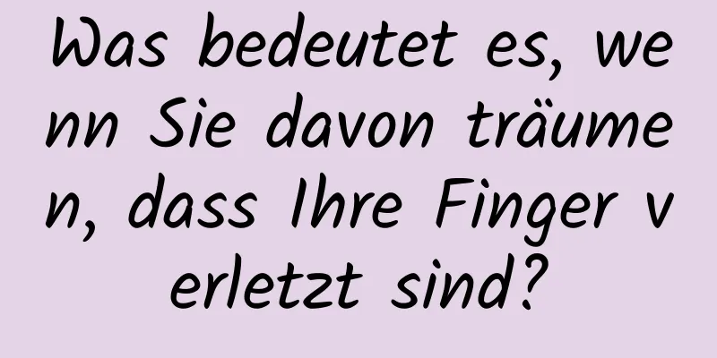 Was bedeutet es, wenn Sie davon träumen, dass Ihre Finger verletzt sind?