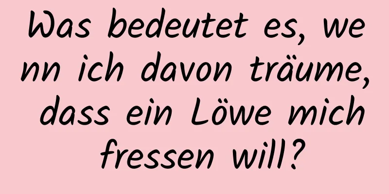 Was bedeutet es, wenn ich davon träume, dass ein Löwe mich fressen will?