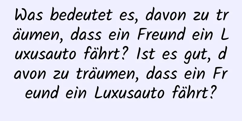 Was bedeutet es, davon zu träumen, dass ein Freund ein Luxusauto fährt? Ist es gut, davon zu träumen, dass ein Freund ein Luxusauto fährt?