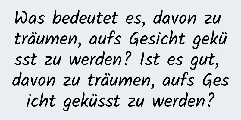 Was bedeutet es, davon zu träumen, aufs Gesicht geküsst zu werden? Ist es gut, davon zu träumen, aufs Gesicht geküsst zu werden?