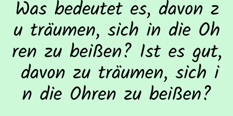 Was bedeutet es, davon zu träumen, sich in die Ohren zu beißen? Ist es gut, davon zu träumen, sich in die Ohren zu beißen?