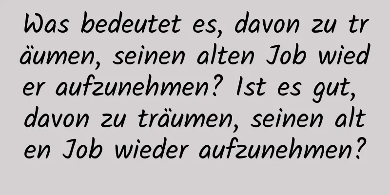 Was bedeutet es, davon zu träumen, seinen alten Job wieder aufzunehmen? Ist es gut, davon zu träumen, seinen alten Job wieder aufzunehmen?