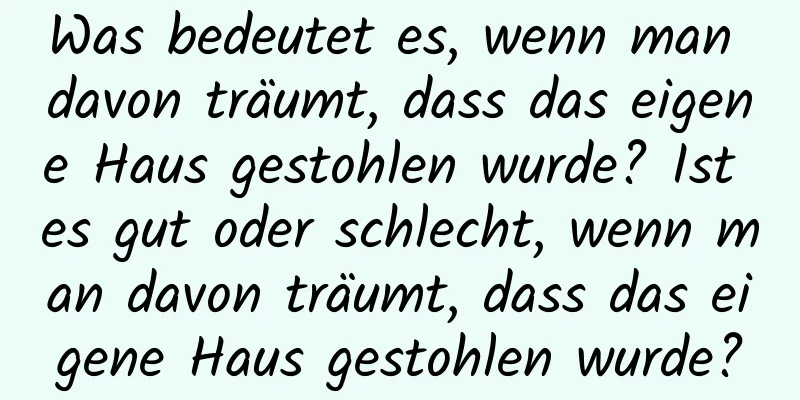 Was bedeutet es, wenn man davon träumt, dass das eigene Haus gestohlen wurde? Ist es gut oder schlecht, wenn man davon träumt, dass das eigene Haus gestohlen wurde?