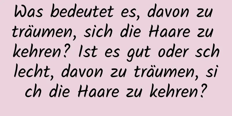 Was bedeutet es, davon zu träumen, sich die Haare zu kehren? Ist es gut oder schlecht, davon zu träumen, sich die Haare zu kehren?