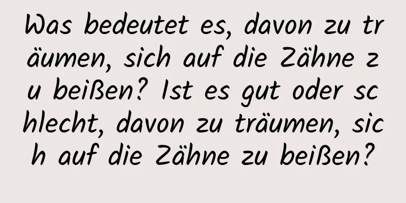 Was bedeutet es, davon zu träumen, sich auf die Zähne zu beißen? Ist es gut oder schlecht, davon zu träumen, sich auf die Zähne zu beißen?