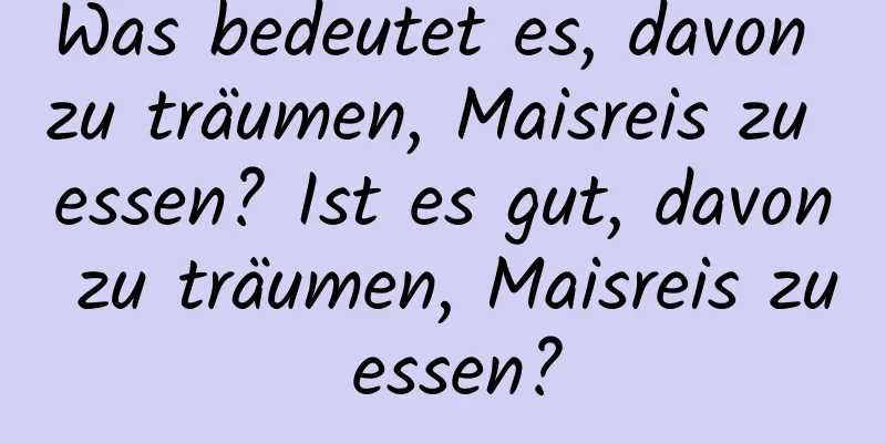 Was bedeutet es, davon zu träumen, Maisreis zu essen? Ist es gut, davon zu träumen, Maisreis zu essen?