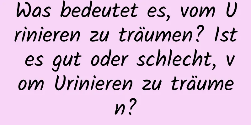 Was bedeutet es, vom Urinieren zu träumen? Ist es gut oder schlecht, vom Urinieren zu träumen?