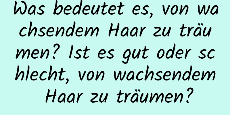 Was bedeutet es, von wachsendem Haar zu träumen? Ist es gut oder schlecht, von wachsendem Haar zu träumen?