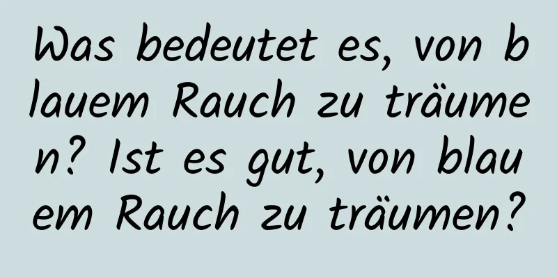 Was bedeutet es, von blauem Rauch zu träumen? Ist es gut, von blauem Rauch zu träumen?