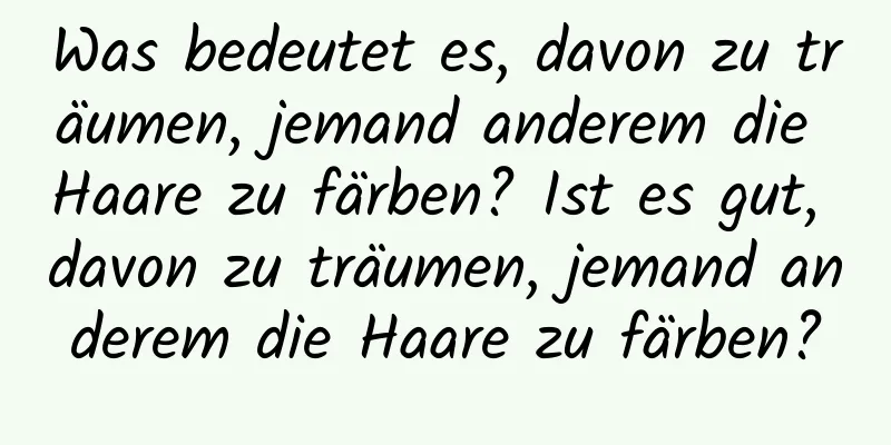 Was bedeutet es, davon zu träumen, jemand anderem die Haare zu färben? Ist es gut, davon zu träumen, jemand anderem die Haare zu färben?