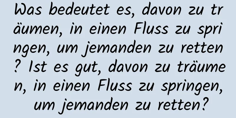 Was bedeutet es, davon zu träumen, in einen Fluss zu springen, um jemanden zu retten? Ist es gut, davon zu träumen, in einen Fluss zu springen, um jemanden zu retten?