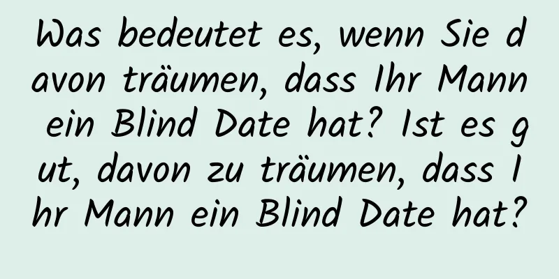 Was bedeutet es, wenn Sie davon träumen, dass Ihr Mann ein Blind Date hat? Ist es gut, davon zu träumen, dass Ihr Mann ein Blind Date hat?