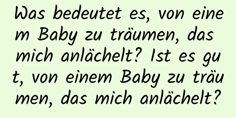 Was bedeutet es, von einem Baby zu träumen, das mich anlächelt? Ist es gut, von einem Baby zu träumen, das mich anlächelt?