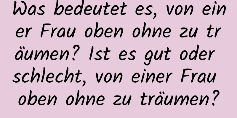 Was bedeutet es, von einer Frau oben ohne zu träumen? Ist es gut oder schlecht, von einer Frau oben ohne zu träumen?