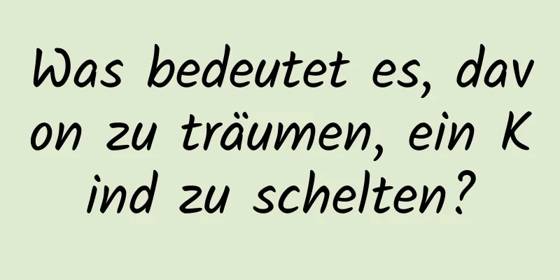 Was bedeutet es, davon zu träumen, ein Kind zu schelten?