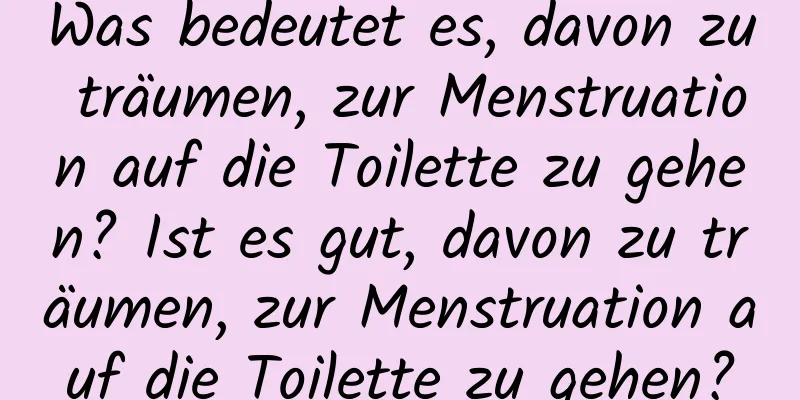 Was bedeutet es, davon zu träumen, zur Menstruation auf die Toilette zu gehen? Ist es gut, davon zu träumen, zur Menstruation auf die Toilette zu gehen?