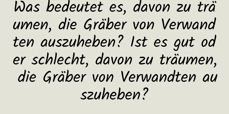 Was bedeutet es, davon zu träumen, die Gräber von Verwandten auszuheben? Ist es gut oder schlecht, davon zu träumen, die Gräber von Verwandten auszuheben?