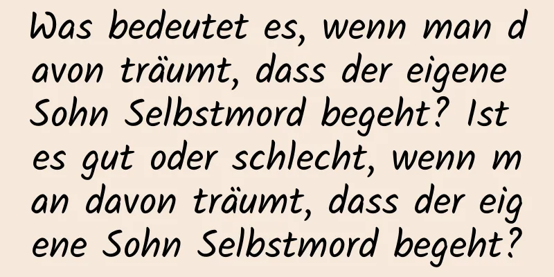 Was bedeutet es, wenn man davon träumt, dass der eigene Sohn Selbstmord begeht? Ist es gut oder schlecht, wenn man davon träumt, dass der eigene Sohn Selbstmord begeht?