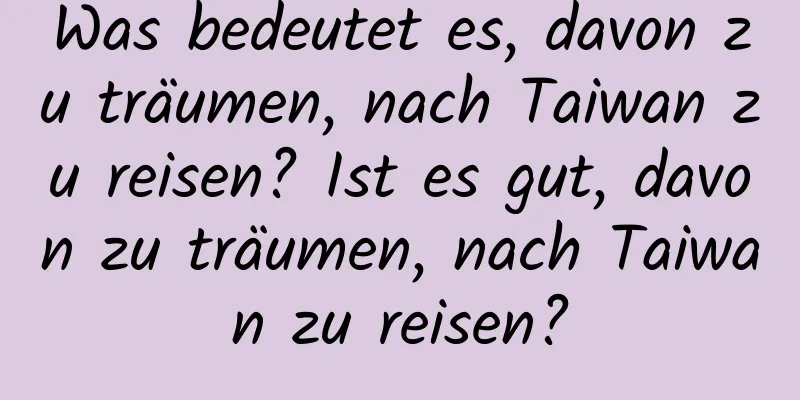 Was bedeutet es, davon zu träumen, nach Taiwan zu reisen? Ist es gut, davon zu träumen, nach Taiwan zu reisen?