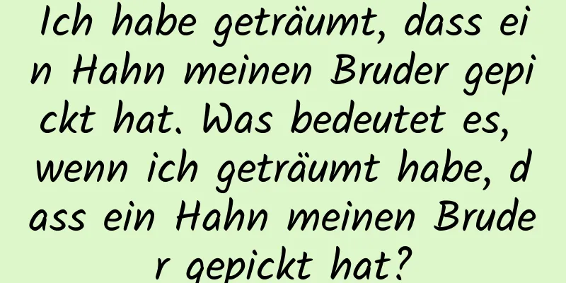 Ich habe geträumt, dass ein Hahn meinen Bruder gepickt hat. Was bedeutet es, wenn ich geträumt habe, dass ein Hahn meinen Bruder gepickt hat?