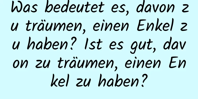 Was bedeutet es, davon zu träumen, einen Enkel zu haben? Ist es gut, davon zu träumen, einen Enkel zu haben?