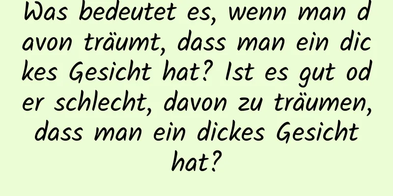 Was bedeutet es, wenn man davon träumt, dass man ein dickes Gesicht hat? Ist es gut oder schlecht, davon zu träumen, dass man ein dickes Gesicht hat?