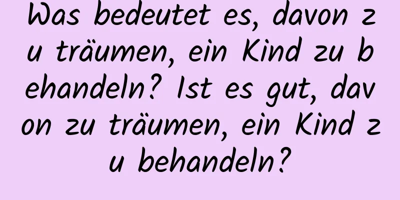 Was bedeutet es, davon zu träumen, ein Kind zu behandeln? Ist es gut, davon zu träumen, ein Kind zu behandeln?