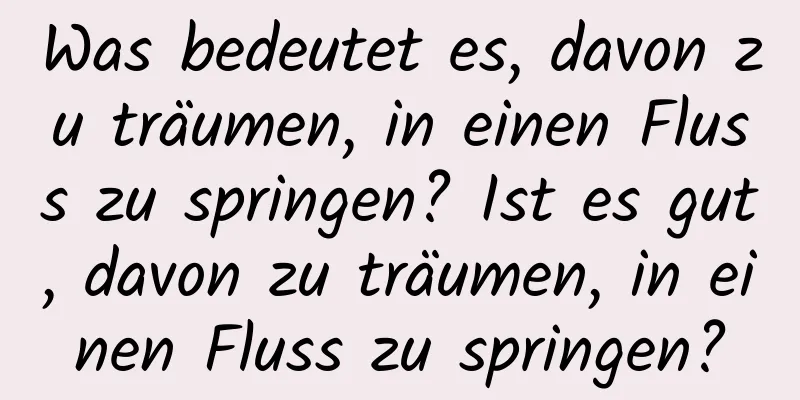 Was bedeutet es, davon zu träumen, in einen Fluss zu springen? Ist es gut, davon zu träumen, in einen Fluss zu springen?