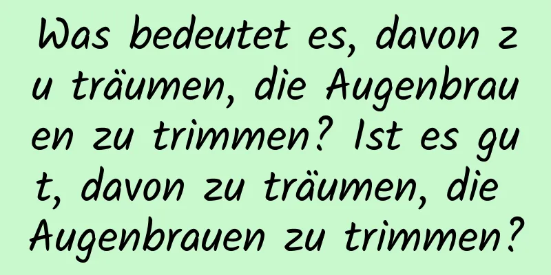 Was bedeutet es, davon zu träumen, die Augenbrauen zu trimmen? Ist es gut, davon zu träumen, die Augenbrauen zu trimmen?