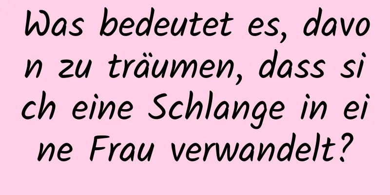 Was bedeutet es, davon zu träumen, dass sich eine Schlange in eine Frau verwandelt?