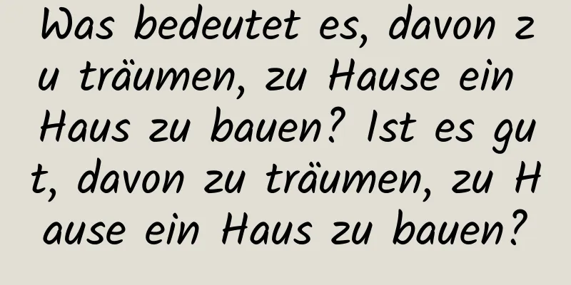 Was bedeutet es, davon zu träumen, zu Hause ein Haus zu bauen? Ist es gut, davon zu träumen, zu Hause ein Haus zu bauen?