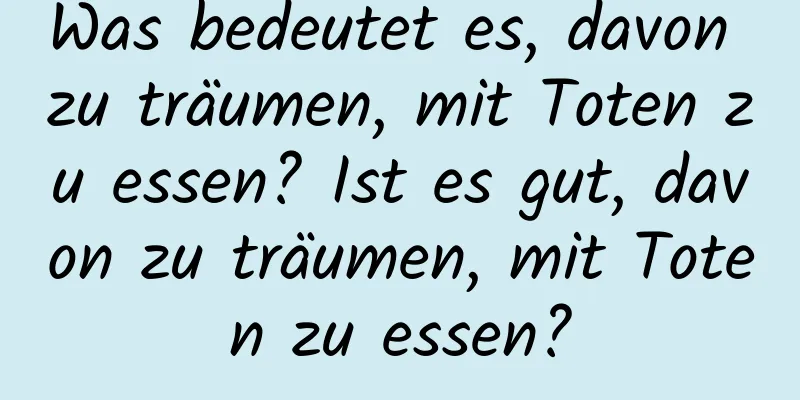 Was bedeutet es, davon zu träumen, mit Toten zu essen? Ist es gut, davon zu träumen, mit Toten zu essen?