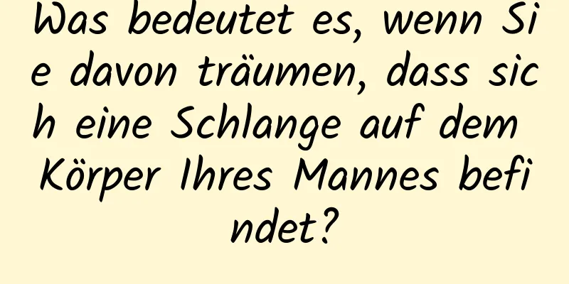 Was bedeutet es, wenn Sie davon träumen, dass sich eine Schlange auf dem Körper Ihres Mannes befindet?